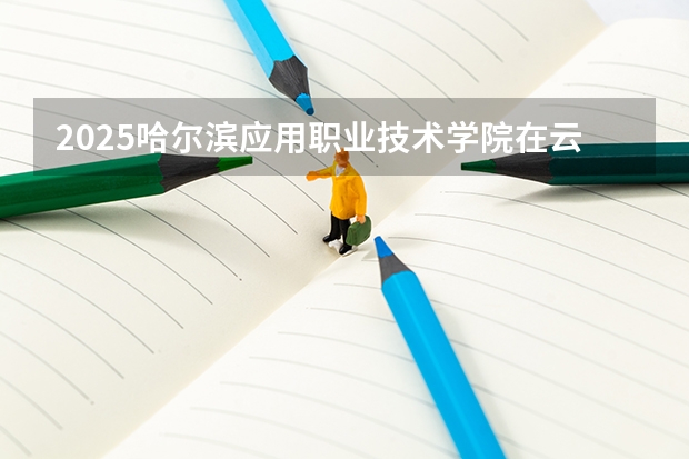 2025哈尔滨应用职业技术学院在云南招生计划一览表