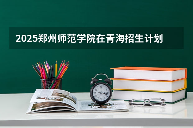 2025郑州师范学院在青海招生计划一览表