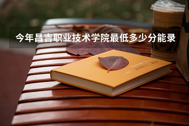 今年昌吉职业技术学院最低多少分能录取 新疆历年录取分数线