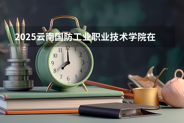 2025云南国防工业职业技术学院在云南招生计划一览表