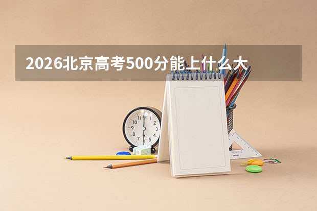 2026北京高考500分能上什么大学？（含位次）