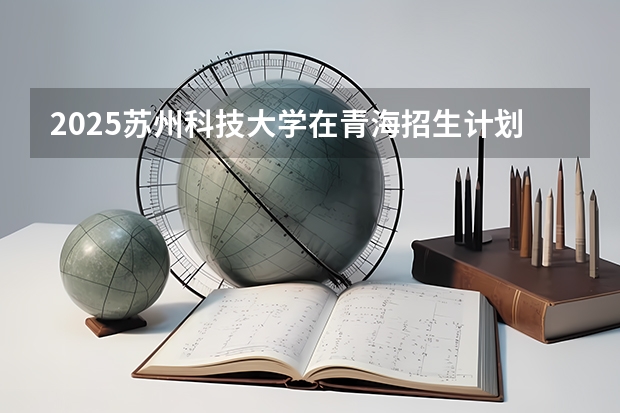 2025苏州科技大学在青海招生计划一览表