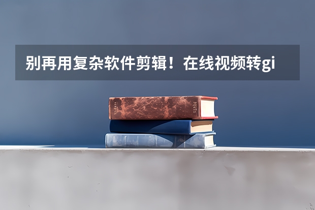 别再用复杂软件剪辑！在线视频转gif省时还能保留原画质