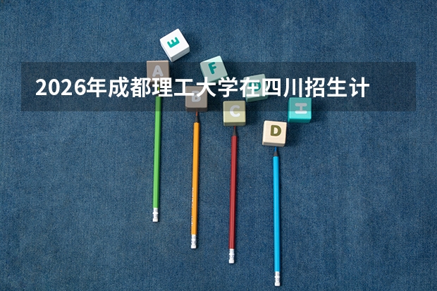 2026年成都理工大学在四川招生计划及录取分数线一览表（附位次）