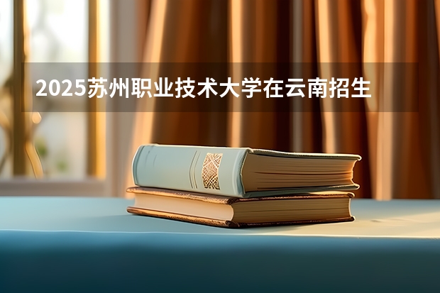 2025苏州职业技术大学在云南招生计划一览表