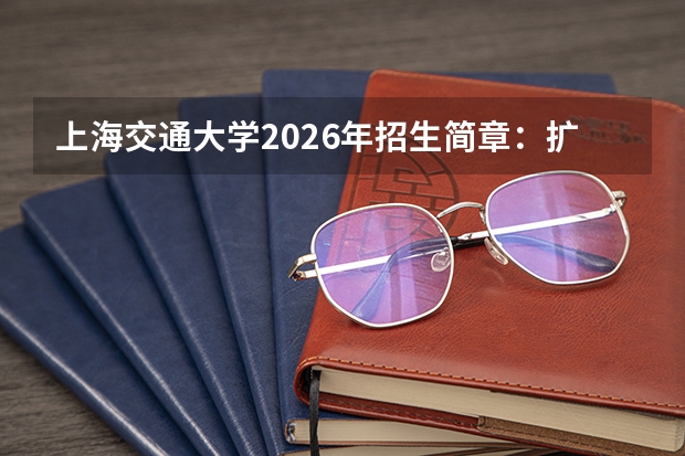 上海交通大学2026年招生简章：扩招60人，附强基计划报名时间+录取分数线