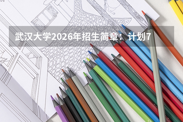 武汉大学2026年招生简章：计划7200人，附录取分数线+专业选科要求+学费