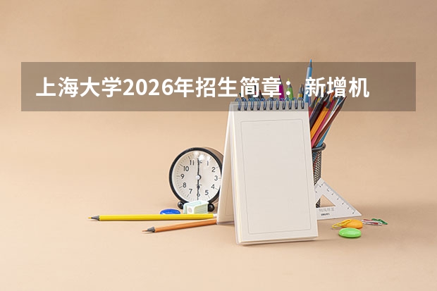 上海大学2026年招生简章：新增机器人工程，附上海录取分数线+选科要求