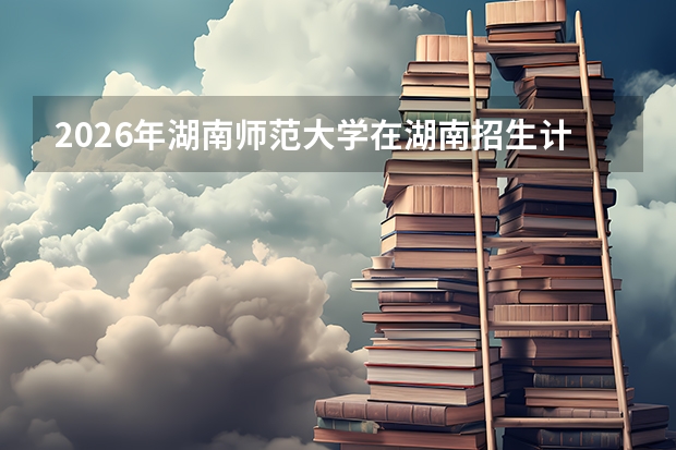 2026年湖南师范大学在湖南招生计划及录取分数线一览表（附位次）