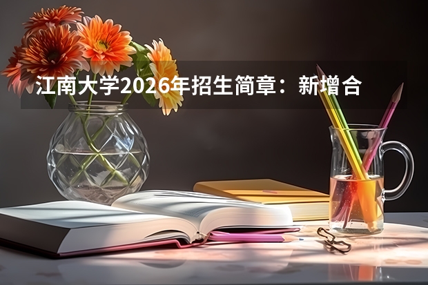 江南大学2026年招生简章：新增合成生物学，附专业选科要求+录取分数线