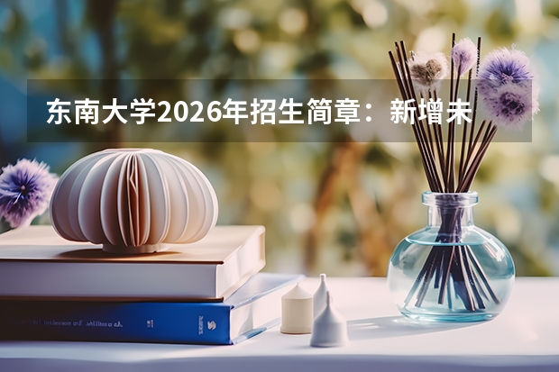 东南大学2026年招生简章：新增未来机器人专业，附录取分数线+选科要求