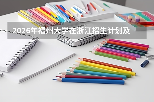 2026年福州大学在浙江招生计划及录取分数线一览表（附位次）