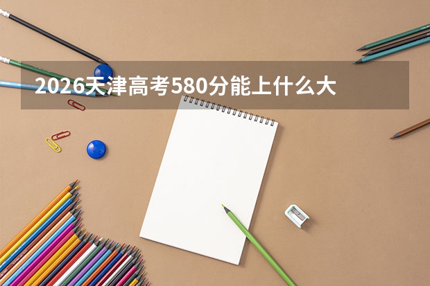 2026天津高考580分能上什么大学？