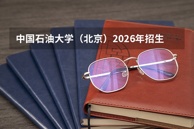 中国石油大学（北京）2026年招生简章：新增碳储科学与工程，附选科要求+学费