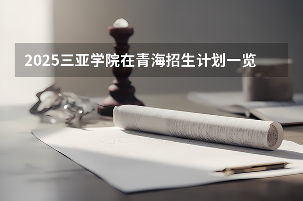 2025三亚学院在青海招生计划一览表