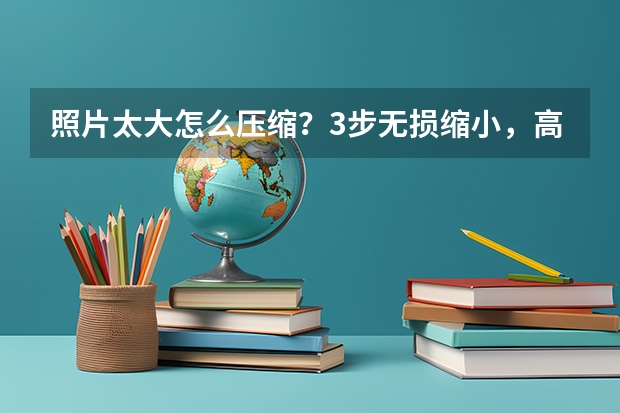 照片太大怎么压缩？3步无损缩小，高清不模糊还能合规上传