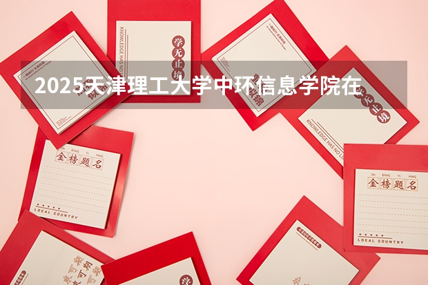 2025天津理工大学中环信息学院在云南招生计划一览表