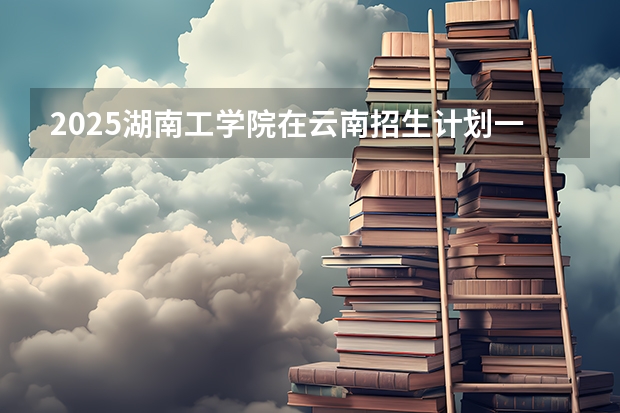 2025湖南工学院在云南招生计划一览表