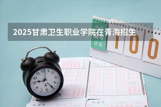 2025甘肃卫生职业学院在青海招生计划一览表