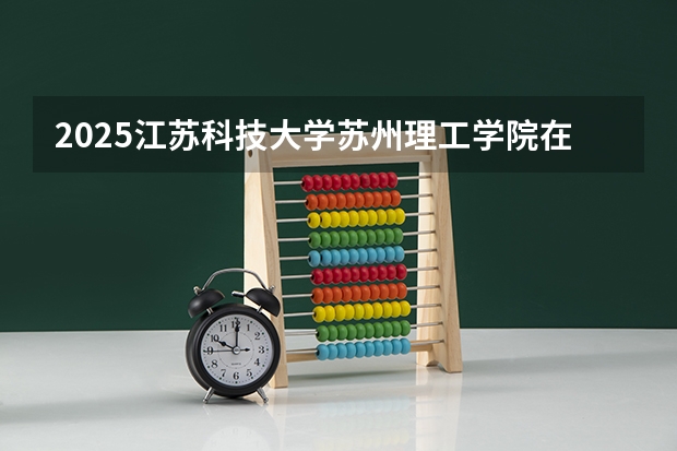 2025江苏科技大学苏州理工学院在云南招生计划一览表