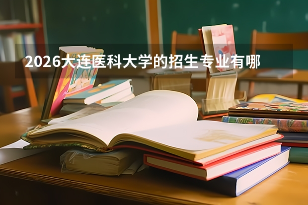 2026大连医科大学的招生专业有哪些，优势专业