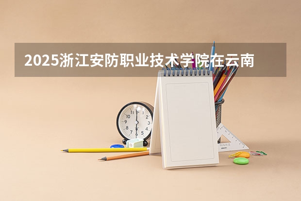 2025浙江安防职业技术学院在云南招生计划一览表