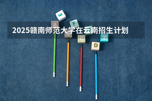 2025赣南师范大学在云南招生计划一览表