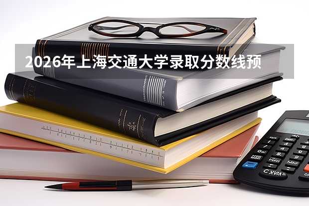 2026年上海交通大学录取分数线预测及报考亮点