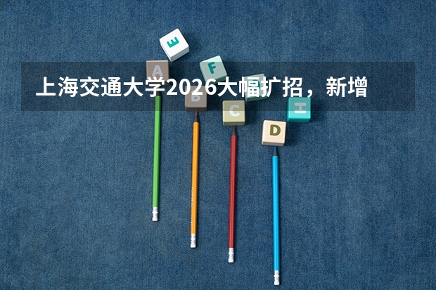 上海交通大学2026大幅扩招，新增5个前沿本科专业