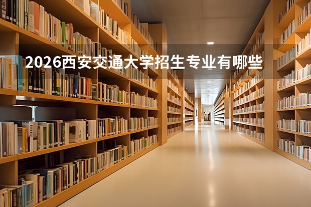 2026西安交通大学招生专业有哪些？王牌优势专业