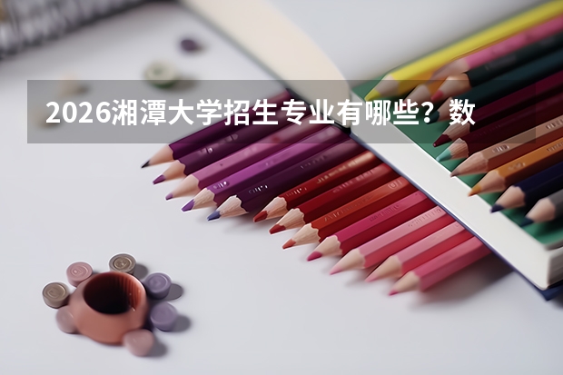 2026湘潭大学招生专业有哪些？数学/法学优势专业