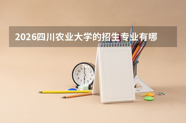 2026四川农业大学的招生专业有哪些，优势专业