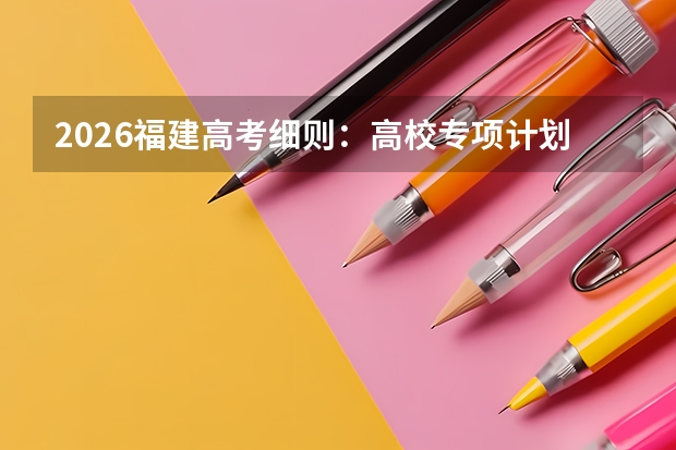 2026福建高考细则：高校专项计划不再校测，资格审核变统一
