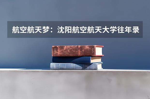 航空航天梦：沈阳航空航天大学往年录取数据及2026年分数线预测