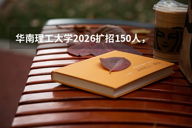 华南理工大学2026扩招150人，新增国际组织与全球治理专业，全国仅招20人