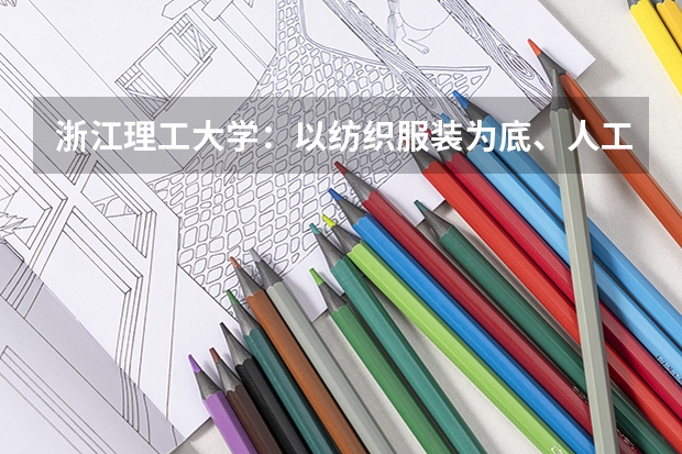 浙江理工大学：以纺织服装为底、人工智能为翼，2026年分数线及优势专业分析