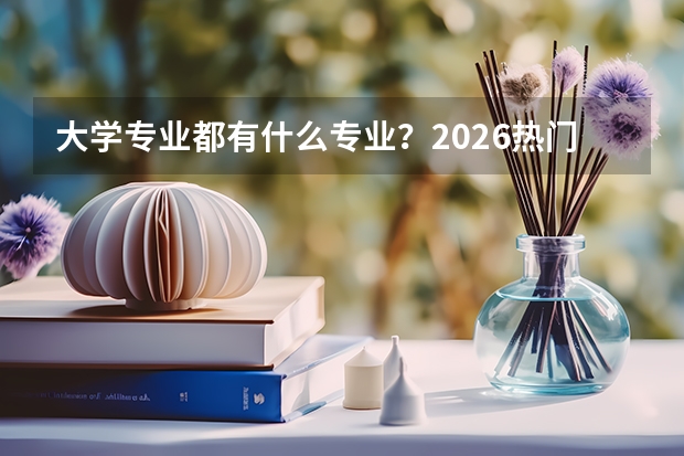 大学专业都有什么专业？2026热门与新兴专业全汇总