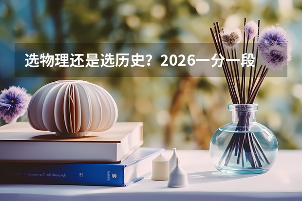 选物理还是选历史？2026一分一段表告诉你答案
