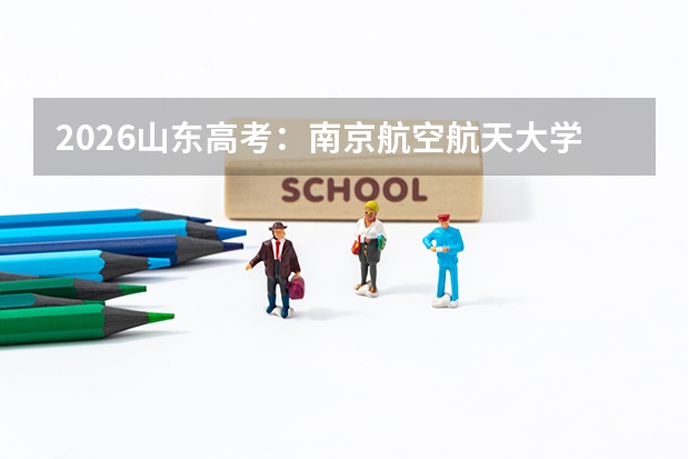 2026山东高考：南京航空航天大学山东招生185人，12000名以内鼓励报考