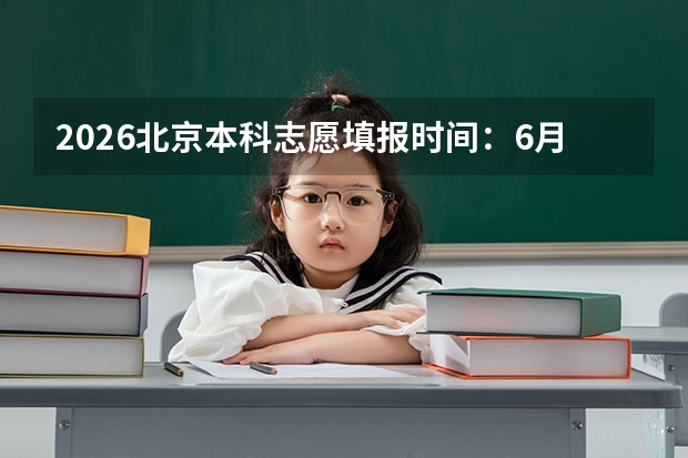 2026北京本科志愿填报时间：6月27日-7月1日，普通批30个平行志愿