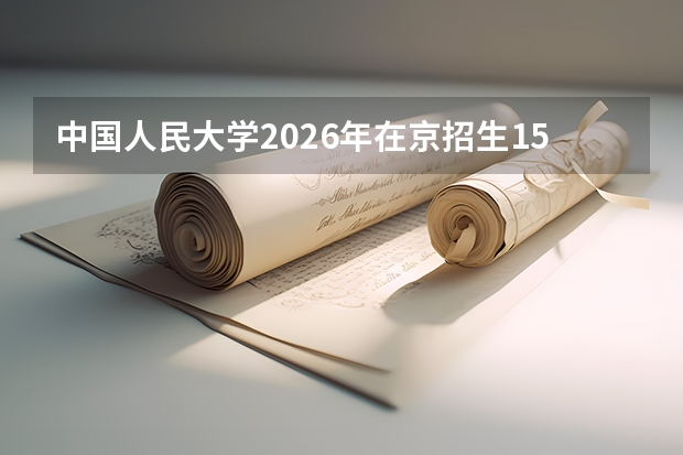中国人民大学2026年在京招生150人，新增国际组织与全球治理等2个专业