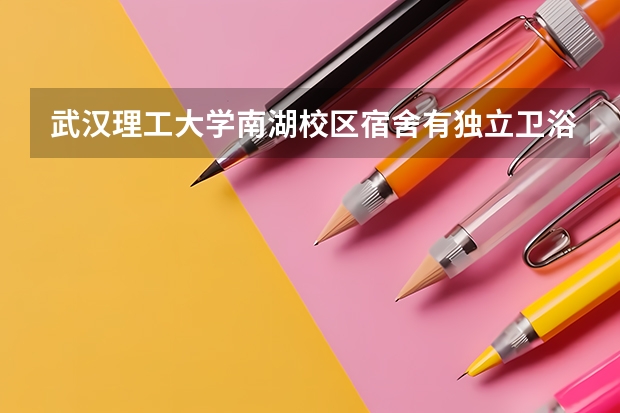 武汉理工大学南湖校区宿舍有独立卫浴吗，学费一年多少，四个校区怎么分的