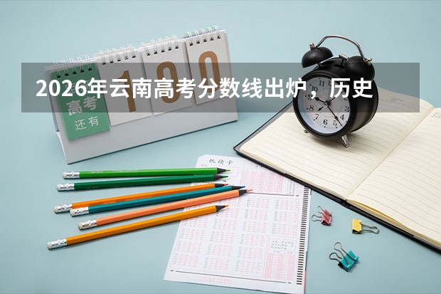 2026年云南高考分数线出炉，历史类465分、物理类435分上本科，各大学录取参考