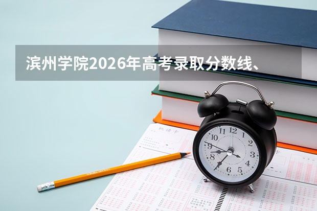 滨州学院2026年高考录取分数线、招生人数及优势专业全攻略