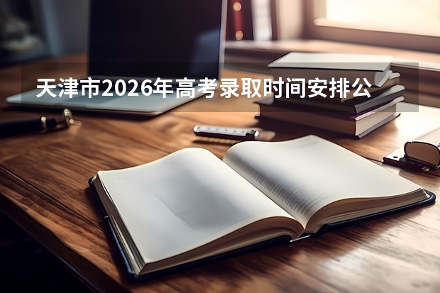 天津市2026年高考录取时间安排公布！7月13日起陆续公布录取结果