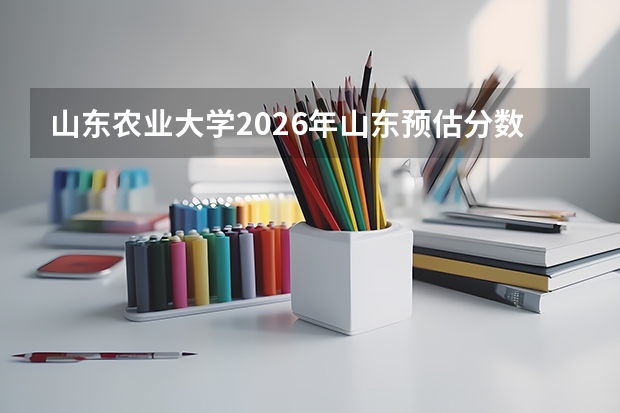 山东农业大学2026年山东预估分数线，公费农科生4.5万位次及拔尖创新班8万位次报考