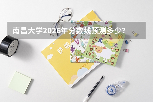 南昌大学2026年分数线预测多少？食品医学专业就业怎么样？