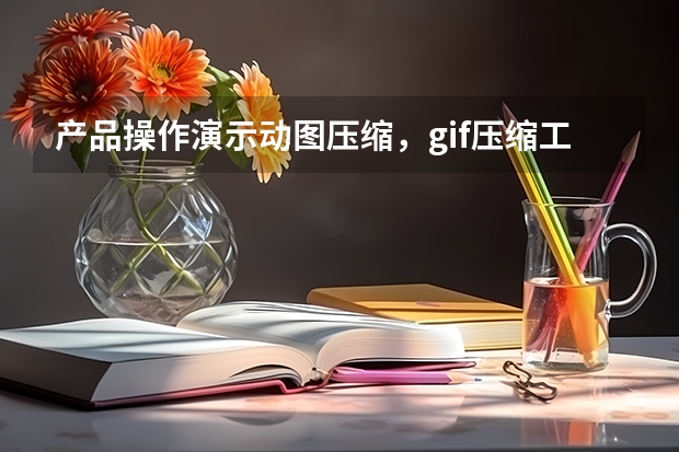 产品操作演示动图压缩，gif压缩工具完整保留产品细节