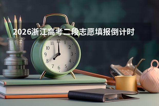 2026浙江高考二段志愿填报倒计时！7月26日8:30启动，这些操作细节决定成败