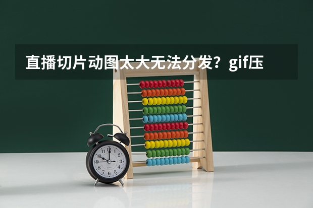 直播切片动图太大无法分发？gif压缩工具智能瘦身，保留流畅度